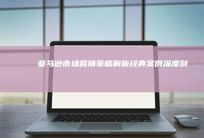 亚马逊市场营销策略解析：经典案例深度剖析