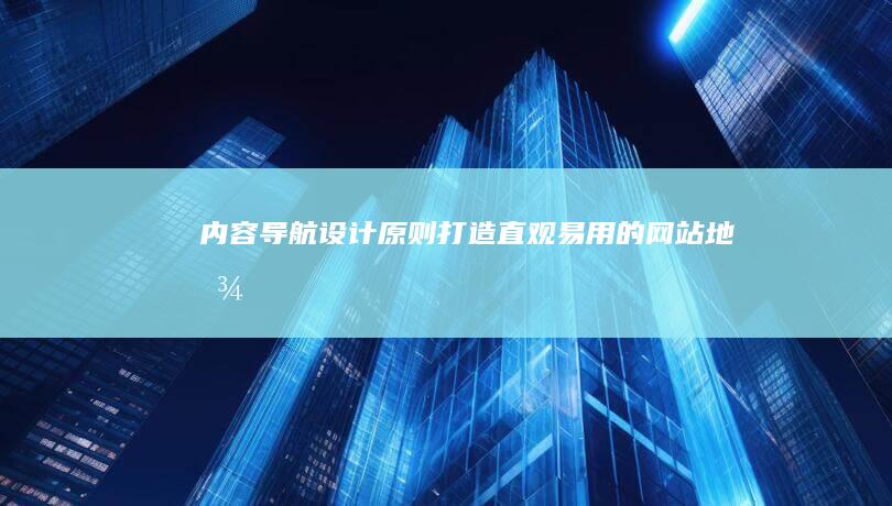 内容导航设计原则：打造直观、易用的网站地图 (内容导航设计是什么)