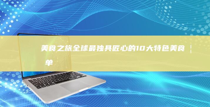 美食之旅：全球最独具匠心的10大特色美食榜单 (美食之旅全输出阵容)